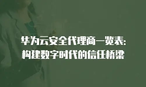 华为云安全代理商一览表：构建数字时代的信任桥梁