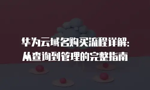 华为云域名购买流程详解：从查询到管理的完整指南