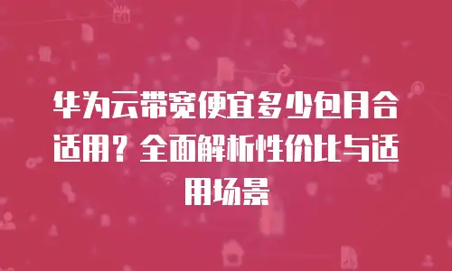 华为云带宽便宜多少包月合适用？全面解析性价比与适用场景