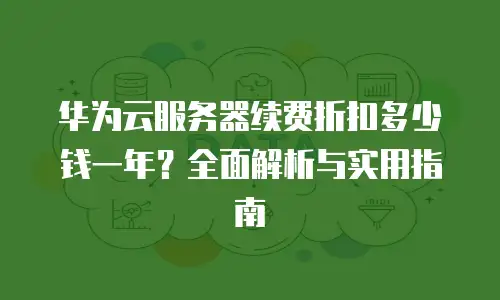 华为云服务器续费折扣多少钱一年？全面解析与实用指南