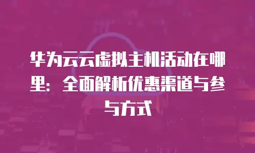 华为云云虚拟主机活动在哪里：全面解析优惠渠道与参与方式