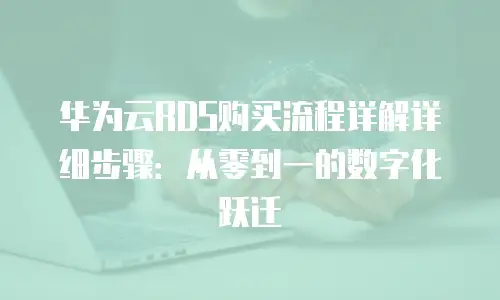 华为云RDS购买流程详解详细步骤：从零到一的数字化跃迁