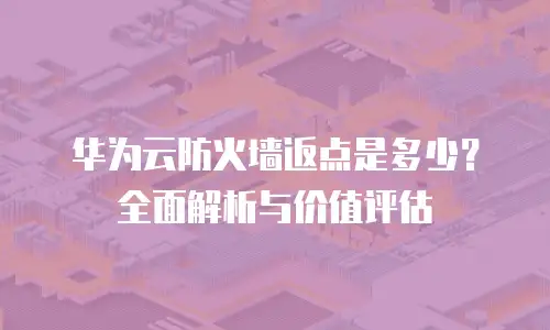 华为云防火墙返点是多少？全面解析与价值评估
