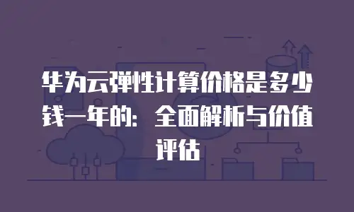 华为云弹性计算价格是多少钱一年的：全面解析与价值评估