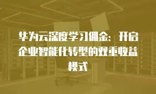 华为云深度学习佣金：开启企业智能化转型的双重收益模式
