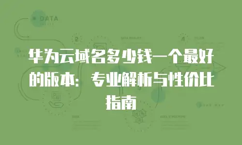 华为云域名多少钱一个最好的版本：专业解析与性价比指南