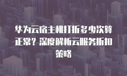 华为云宿主机打折多少次算正常？深度解析云服务折扣策略