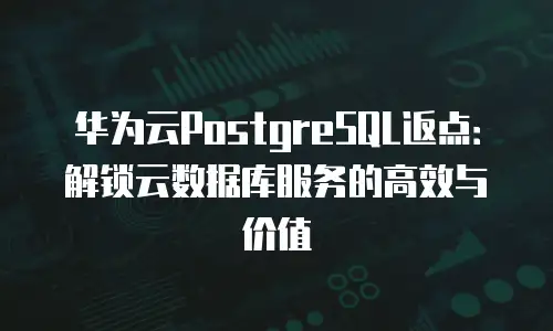 华为云PostgreSQL返点：解锁云数据库服务的高效与价值