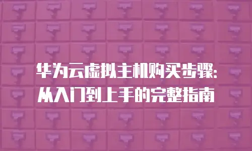 华为云虚拟主机购买步骤：从入门到上手的完整指南