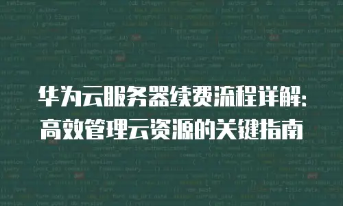 华为云服务器续费流程详解：高效管理云资源的关键指南