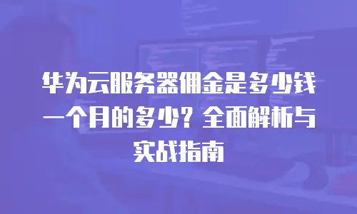 华为云服务器佣金是多少钱一个月的多少？全面解析与实战指南