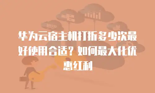 华为云宿主机打折多少次最好使用合适？如何最大化优惠红利