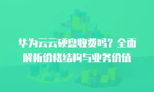 华为云云硬盘收费吗？全面解析价格结构与业务价值