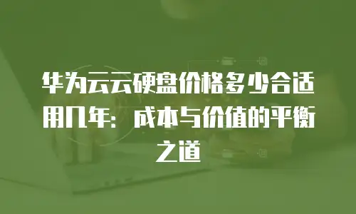 华为云云硬盘价格多少合适用几年：成本与价值的平衡之道