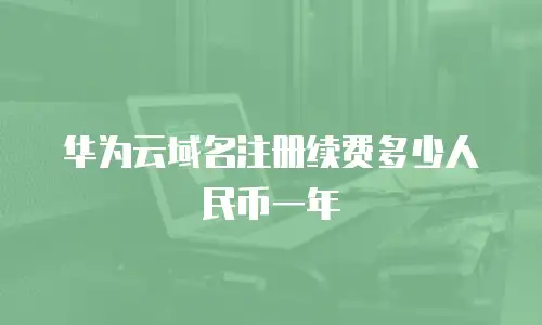 华为云域名注册续费多少人民币一年