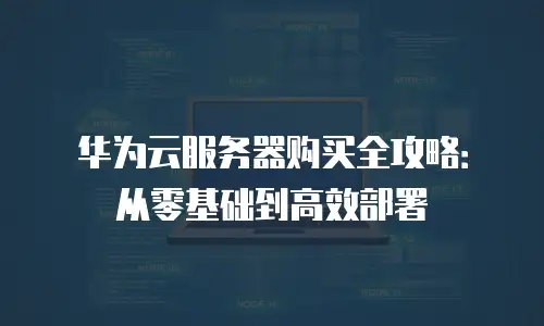 华为云服务器购买全攻略：从零基础到高效部署