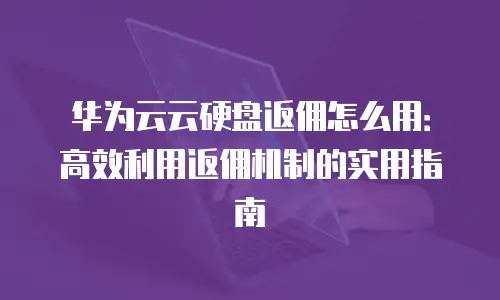 华为云云硬盘返佣怎么用：高效利用返佣机制的实用指南