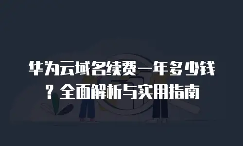 华为云域名续费一年多少钱？全面解析与实用指南