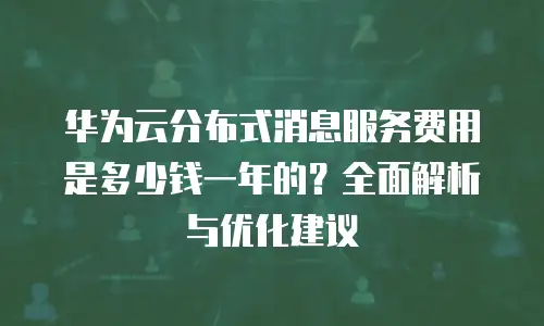 华为云分布式消息服务费用是多少钱一年的？全面解析与优化建议
