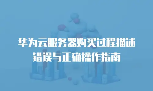 华为云服务器购买过程描述错误与正确操作指南