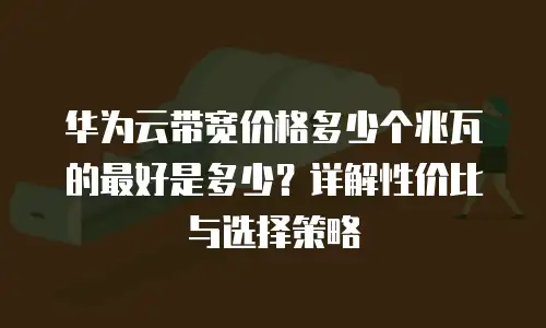 华为云带宽价格多少个兆瓦的最好是多少？详解性价比与选择策略