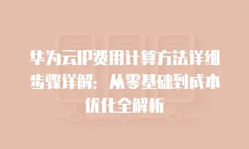 华为云IP费用计算方法详细步骤详解：从零基础到成本优化全解析
