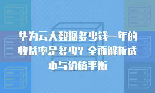 华为云大数据多少钱一年的收益率是多少？全面解析成本与价值平衡