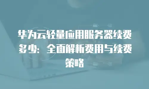 华为云轻量应用服务器续费多少：全面解析费用与续费策略