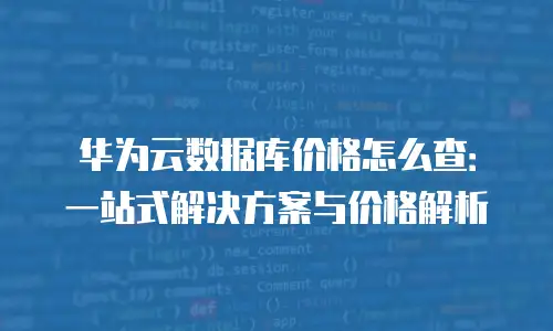 华为云数据库价格怎么查：一站式解决方案与价格解析