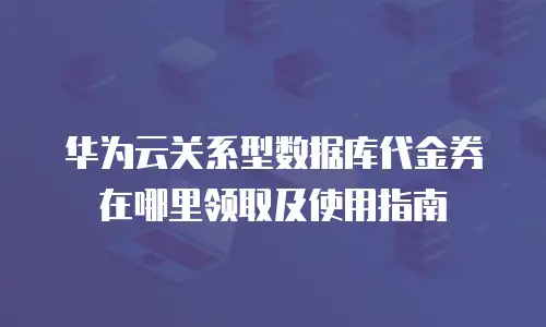 华为云关系型数据库代金券在哪里领取及使用指南