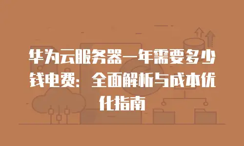 华为云服务器一年需要多少钱电费：全面解析与成本优化指南