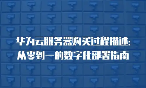 华为云服务器购买过程描述：从零到一的数字化部署指南