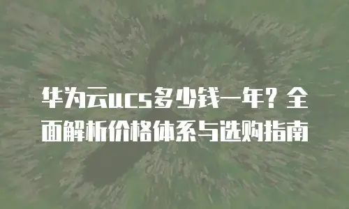 华为云ucs多少钱一年？全面解析价格体系与选购指南