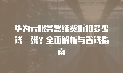 华为云服务器续费折扣多少钱一张？全面解析与省钱指南