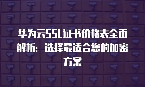 华为云SSL证书价格表全面解析：选择最适合您的加密方案