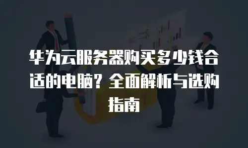 华为云服务器购买多少钱合适的电脑？全面解析与选购指南