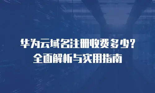 华为云域名注册收费多少？全面解析与实用指南
