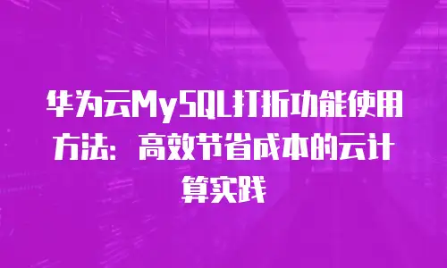 华为云MySQL打折功能使用方法：高效节省成本的云计算实践
