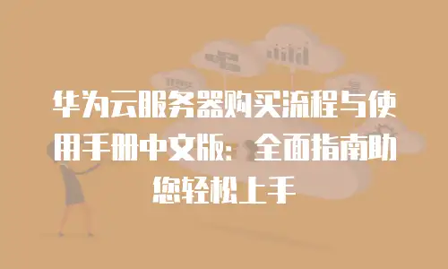 华为云服务器购买流程与使用手册中文版：全面指南助您轻松上手