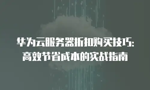 华为云服务器折扣购买技巧：高效节省成本的实战指南