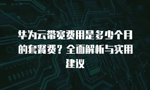 华为云带宽费用是多少个月的套餐费？全面解析与实用建议