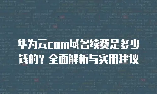 华为云com域名续费是多少钱的？全面解析与实用建议