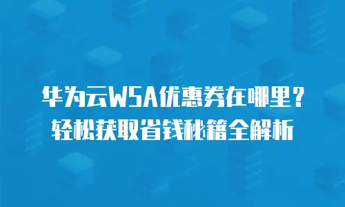 华为云WSA优惠券在哪里？轻松获取省钱秘籍全解析