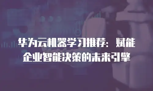华为云机器学习推荐：赋能企业智能决策的未来引擎