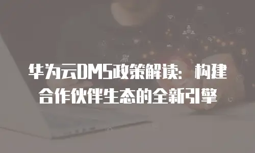 华为云DMS政策解读：构建合作伙伴生态的全新引擎