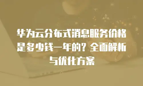 华为云分布式消息服务价格是多少钱一年的？全面解析与优化方案
