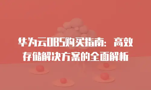 华为云OBS购买指南：高效存储解决方案的全面解析