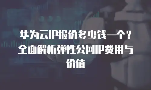 华为云IP报价多少钱一个？全面解析弹性公网IP费用与价值