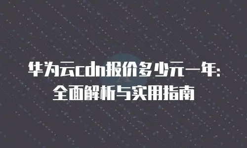 华为云cdn报价多少元一年：全面解析与实用指南