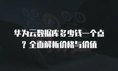 华为云数据库多少钱一个点？全面解析价格与价值